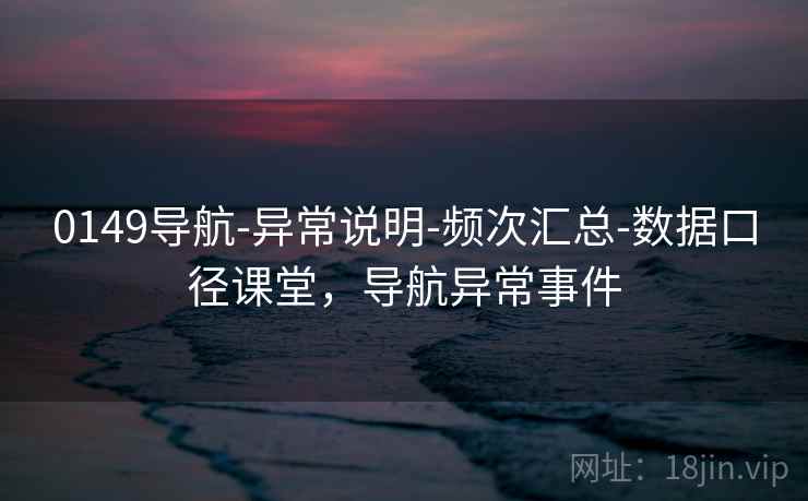 0149导航-异常说明-频次汇总-数据口径课堂，导航异常事件