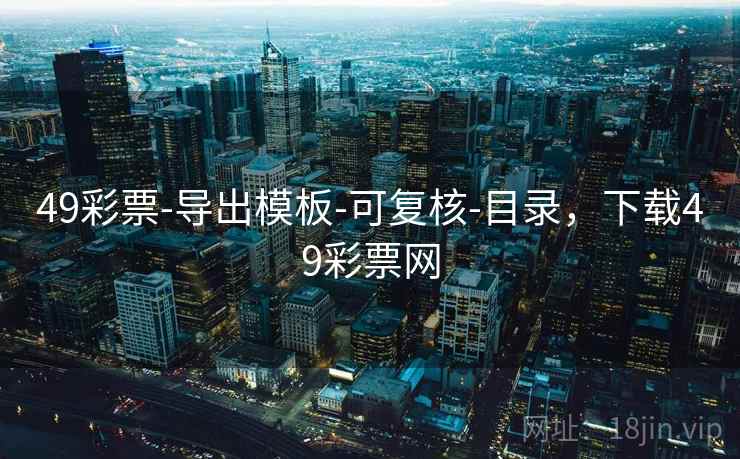 49彩票-导出模板-可复核-目录，下载49彩票网