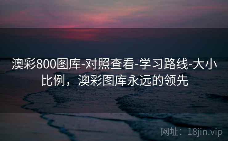 澳彩800图库-对照查看-学习路线-大小比例，澳彩图库永远的领先